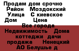 Продам дом срочно!!! › Район ­ Моздокский › Улица ­ С.киевское  › Дом ­ 22 › Цена ­ 650 000 - Все города Недвижимость » Дома, коттеджи, дачи продажа   . Ненецкий АО,Белушье д.